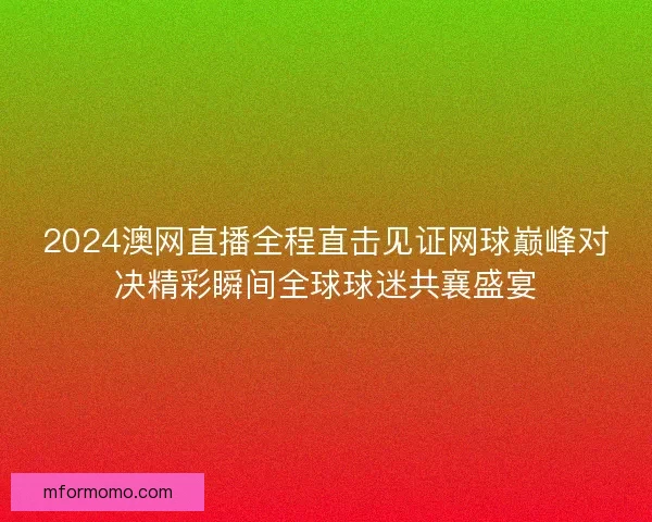 2024澳网直播全程直击见证网球巅峰对决精彩瞬间全球球迷共襄盛宴 2024澳网直播全程直击见证网球巅峰对决精彩瞬间全球球迷共襄盛宴
