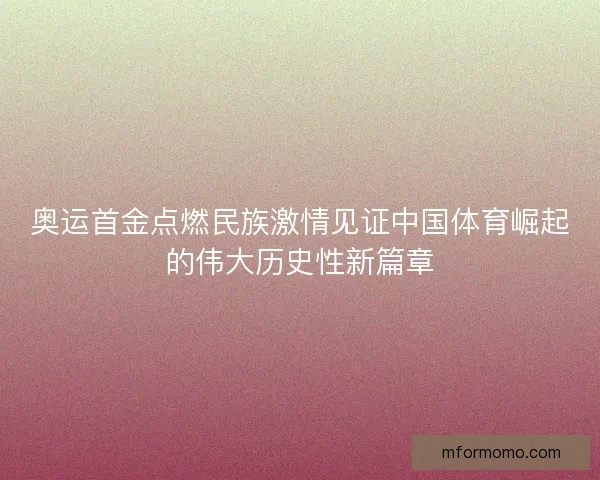 奥运首金点燃民族激情见证中国体育崛起的伟大历史性新篇章 奥运首金点燃民族激情见证中国体育崛起的伟大历史性新篇章
