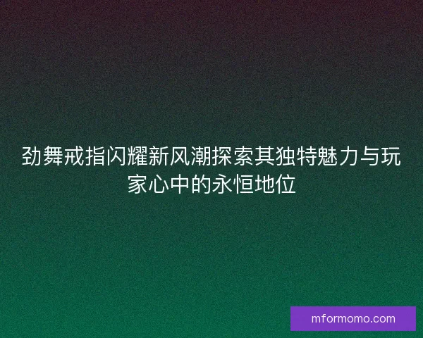 劲舞戒指闪耀新风潮探索其独特魅力与玩家心中的永恒地位 劲舞戒指闪耀新风潮探索其独特魅力与玩家心中的永恒地位