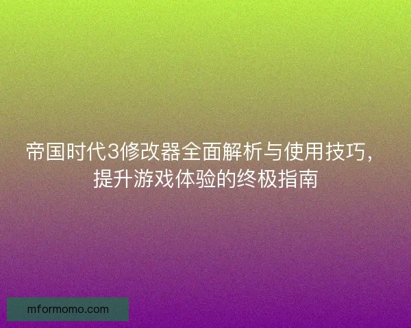 帝国时代3修改器全面解析与使用技巧，提升游戏体验的终极指南