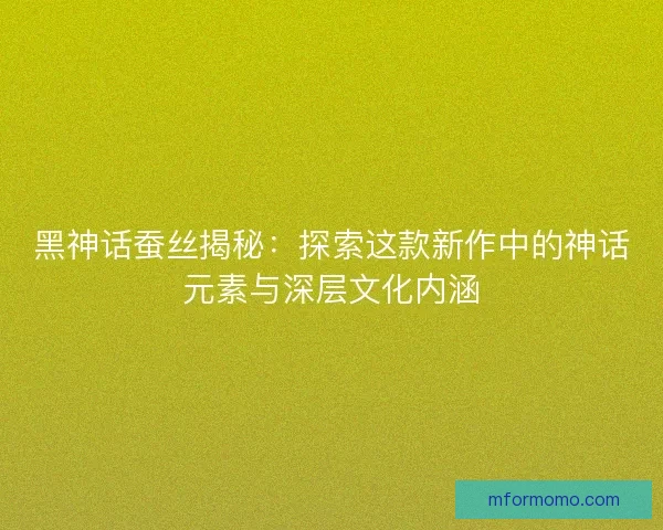 黑神话蚕丝揭秘：探索这款新作中的神话元素与深层文化内涵