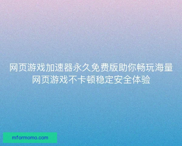 网页游戏加速器永久免费版助你畅玩海量网页游戏不卡顿稳定安全体验