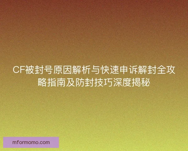 CF被封号原因解析与快速申诉解封全攻略指南及防封技巧深度揭秘