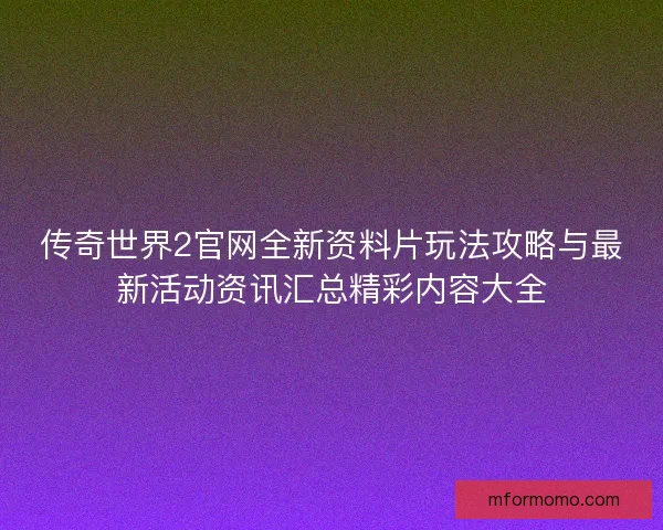 传奇世界2官网全新资料片玩法攻略与最新活动资讯汇总精彩内容大全 传奇世界2官网全新资料片玩法攻略与最新活动资讯汇总精彩内容大全