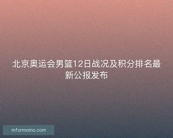 北京奥运会男篮12日战况及积分排名最新公报发布 北京奥运会男篮12日战况及积分排名最新公报发布