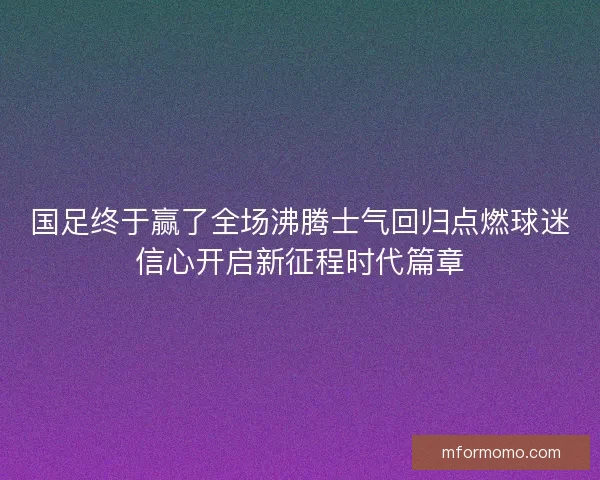 国足终于赢了全场沸腾士气回归点燃球迷信心开启新征程时代篇章 国足终于赢了全场沸腾士气回归点燃球迷信心开启新征程时代篇章
