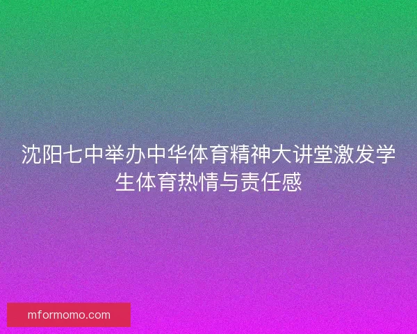 沈阳七中举办中华体育精神大讲堂激发学生体育热情与责任感 沈阳七中举办中华体育精神大讲堂激发学生体育热情与责任感
