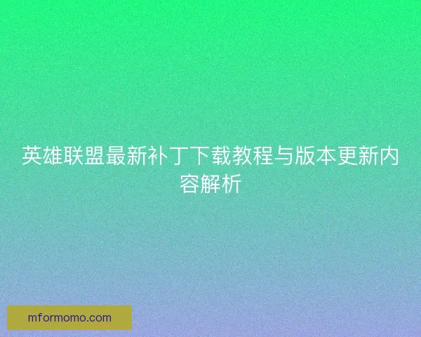 英雄联盟最新补丁下载教程与版本更新内容解析
