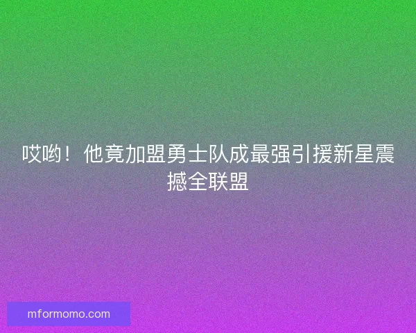 哎哟！他竟加盟勇士队成最强引援新星震撼全联盟