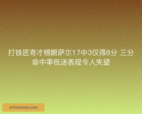 打铁匠奇才榜眼萨尔17中3仅得8分 三分命中率低迷表现令人失望
