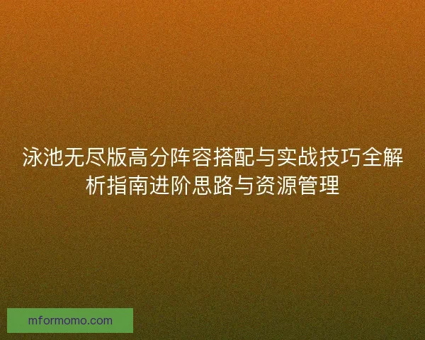 泳池无尽版高分阵容搭配与实战技巧全解析指南进阶思路与资源管理