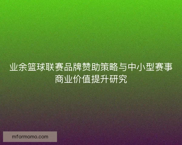 业余篮球联赛品牌赞助策略与中小型赛事商业价值提升研究