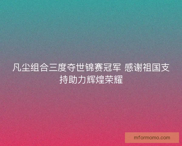 凡尘组合三度夺世锦赛冠军 感谢祖国支持助力辉煌荣耀