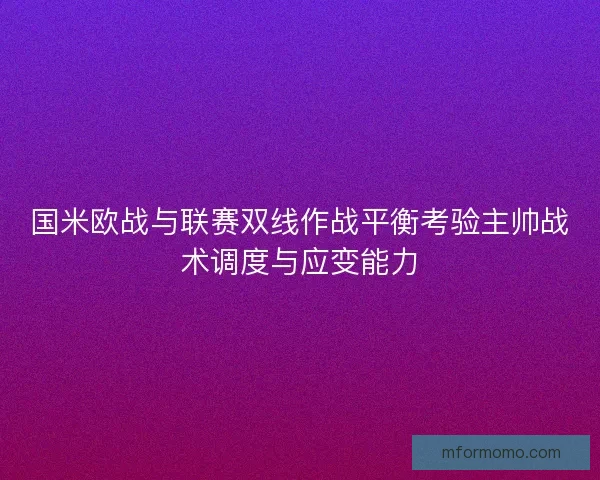 国米欧战与联赛双线作战平衡考验主帅战术调度与应变能力
