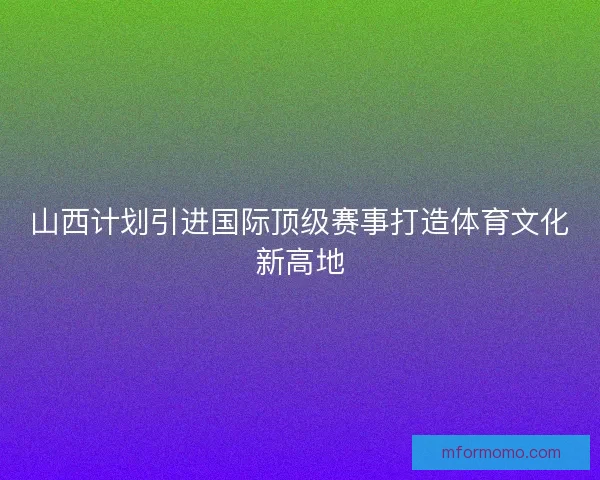 山西计划引进国际顶级赛事打造体育文化新高地 山西计划引进国际顶级赛事打造体育文化新高地
