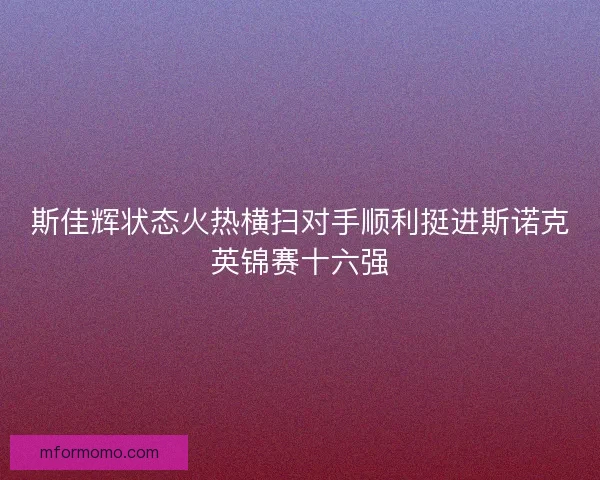斯佳辉状态火热横扫对手顺利挺进斯诺克英锦赛十六强
