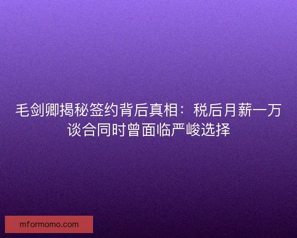毛剑卿揭秘签约背后真相：税后月薪一万谈合同时曾面临严峻选择