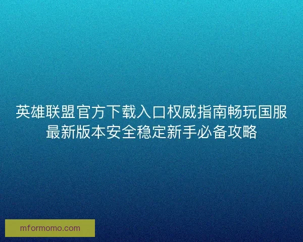英雄联盟官方下载入口权威指南畅玩国服最新版本安全稳定新手必备攻略 英雄联盟官方下载入口权威指南畅玩国服最新版本安全稳定新手必备攻略