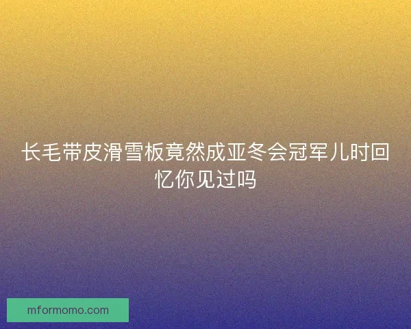 长毛带皮滑雪板竟然成亚冬会冠军儿时回忆你见过吗