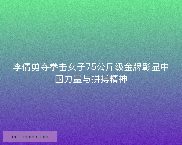 李倩勇夺拳击女子75公斤级金牌彰显中国力量与拼搏精神