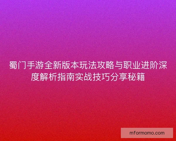 蜀门手游全新版本玩法攻略与职业进阶深度解析指南实战技巧分享秘籍