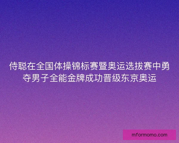 侍聪在全国体操锦标赛暨奥运选拔赛中勇夺男子全能金牌成功晋级东京奥运