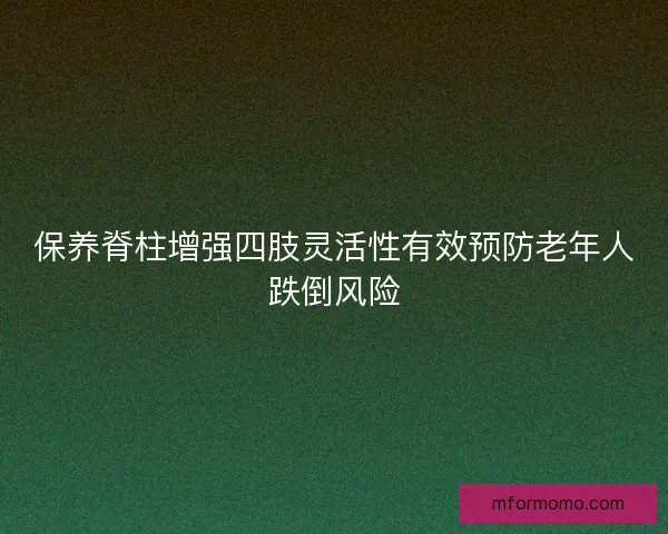 保养脊柱增强四肢灵活性有效预防老年人跌倒风险 保养脊柱增强四肢灵活性有效预防老年人跌倒风险