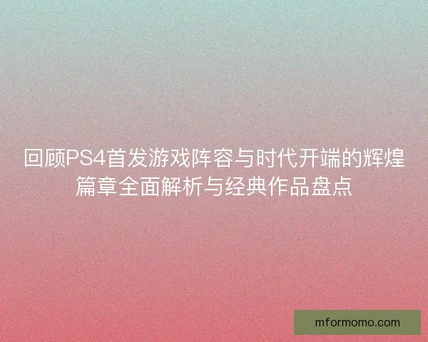 回顾PS4首发游戏阵容与时代开端的辉煌篇章全面解析与经典作品盘点 回顾PS4首发游戏阵容与时代开端的辉煌篇章全面解析与经典作品盘点