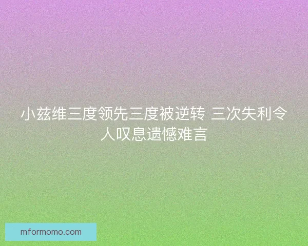小兹维三度领先三度被逆转 三次失利令人叹息遗憾难言 小兹维三度领先三度被逆转 三次失利令人叹息遗憾难言