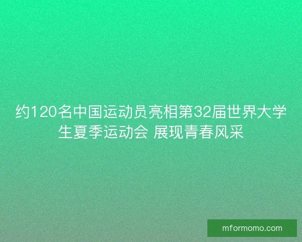 约120名中国运动员亮相第32届世界大学生夏季运动会 展现青春风采 约120名中国运动员亮相第32届世界大学生夏季运动会 展现青春风采