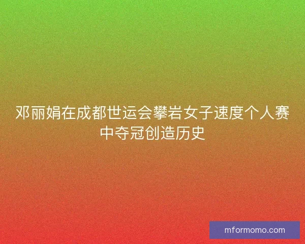 邓丽娟在成都世运会攀岩女子速度个人赛中夺冠创造历史 邓丽娟在成都世运会攀岩女子速度个人赛中夺冠创造历史