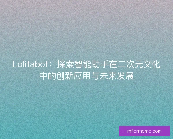 Lolitabot：探索智能助手在二次元文化中的创新应用与未来发展