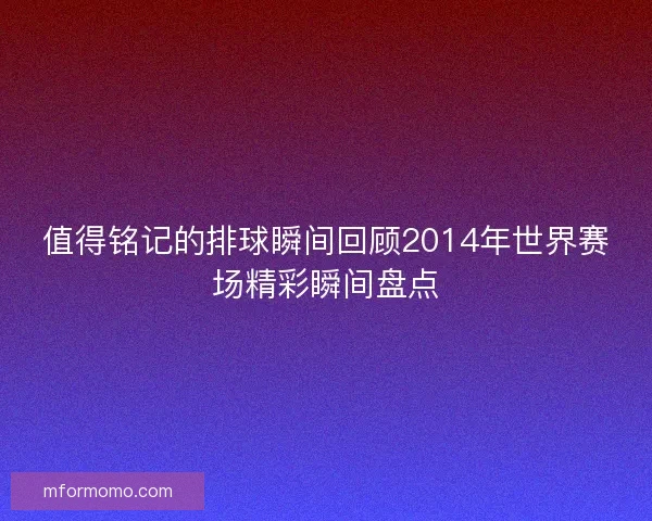 值得铭记的排球瞬间回顾2014年世界赛场精彩瞬间盘点