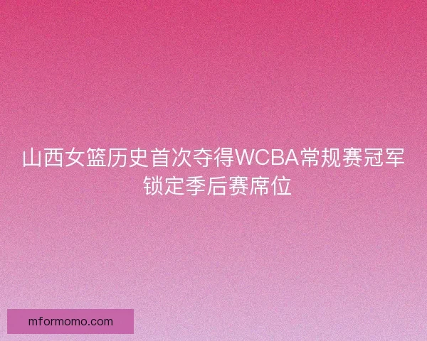 山西女篮历史首次夺得WCBA常规赛冠军 锁定季后赛席位