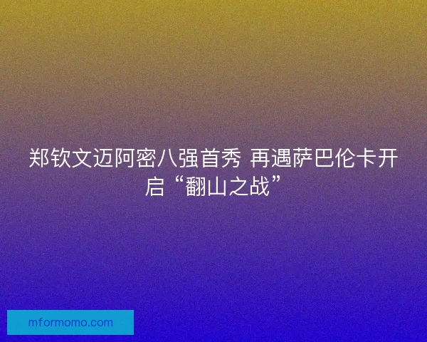 郑钦文迈阿密八强首秀 再遇萨巴伦卡开启 “翻山之战”