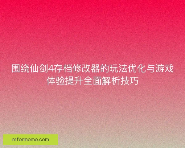 围绕仙剑4存档修改器的玩法优化与游戏体验提升全面解析技巧