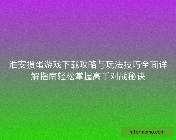 淮安掼蛋游戏下载攻略与玩法技巧全面详解指南轻松掌握高手对战秘诀