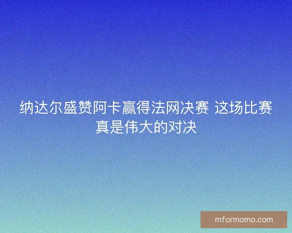 纳达尔盛赞阿卡赢得法网决赛 这场比赛真是伟大的对决