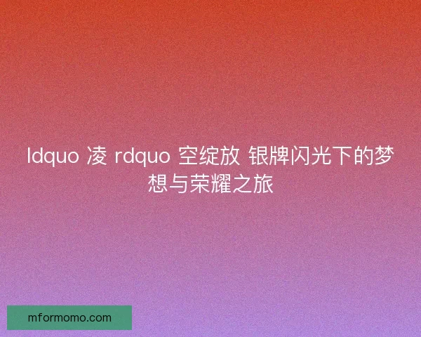 ldquo 凌 rdquo 空绽放 银牌闪光下的梦想与荣耀之旅