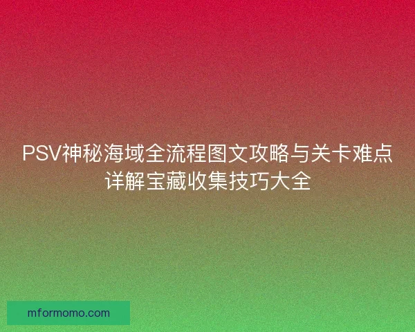 PSV神秘海域全流程图文攻略与关卡难点详解宝藏收集技巧大全