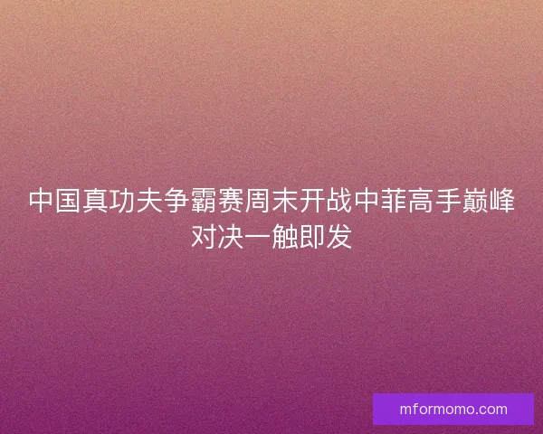 中国真功夫争霸赛周末开战中菲高手巅峰对决一触即发